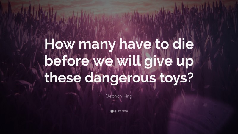 Stephen King Quote: “How many have to die before we will give up these dangerous toys?”