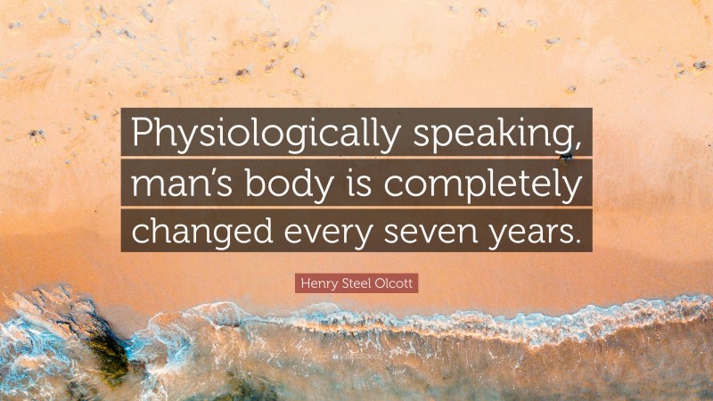 Henry Steel Olcott Quote: “Physiologically speaking, man’s body is completely changed every seven years.”