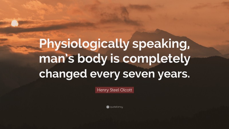 Henry Steel Olcott Quote: “Physiologically speaking, man’s body is completely changed every seven years.”
