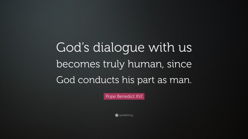 Pope Benedict XVI Quote: “God’s dialogue with us becomes truly human, since God conducts his part as man.”
