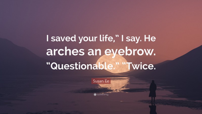 Susan Ee Quote: “I saved your life,” I say. He arches an eyebrow. “Questionable.” “Twice.”