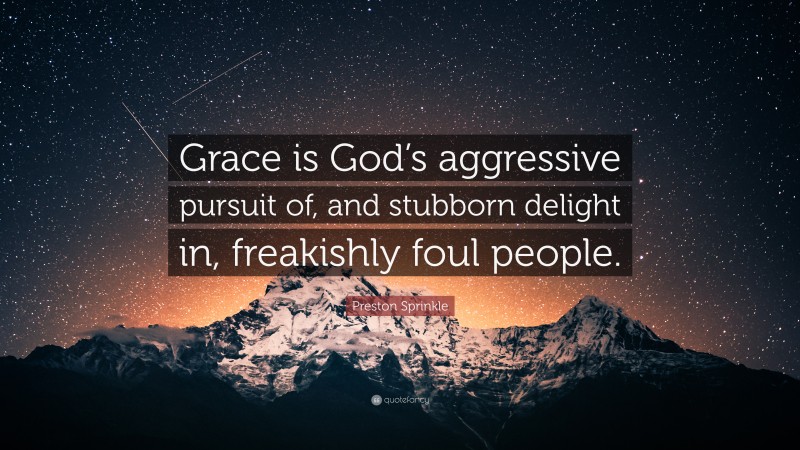 Preston Sprinkle Quote: “Grace is God’s aggressive pursuit of, and stubborn delight in, freakishly foul people.”