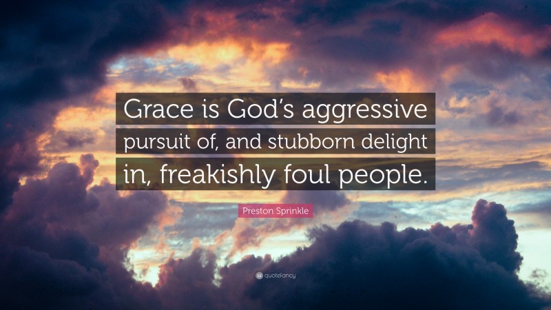 Preston Sprinkle Quote: “Grace is God’s aggressive pursuit of, and stubborn delight in, freakishly foul people.”