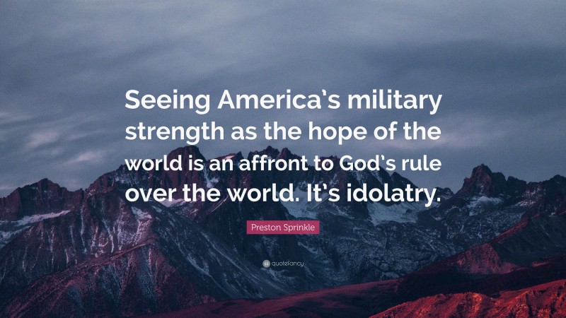 Preston Sprinkle Quote: “Seeing America’s military strength as the hope of the world is an affront to God’s rule over the world. It’s idolatry.”