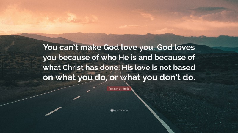 Preston Sprinkle Quote: “You can’t make God love you. God loves you because of who He is and because of what Christ has done. His love is not based on what you do, or what you don’t do.”