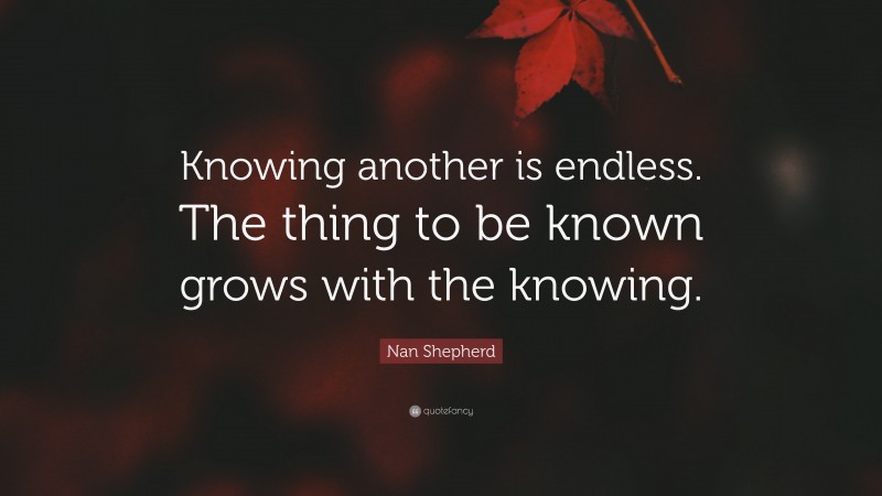 Nan Shepherd Quote: “Knowing another is endless. The thing to be known grows with the knowing.”