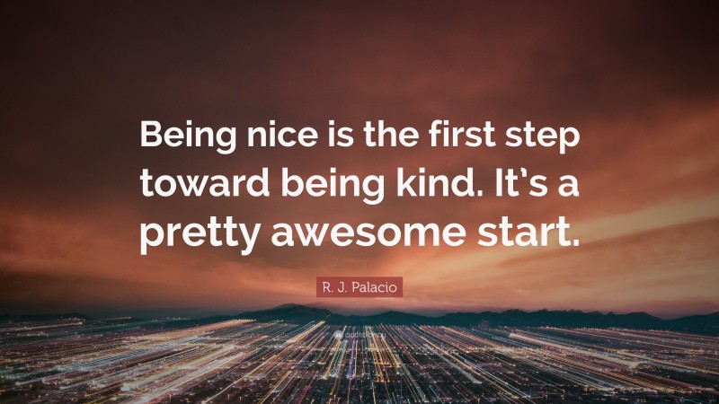R. J. Palacio Quote: “Being nice is the first step toward being kind. It’s a pretty awesome start.”