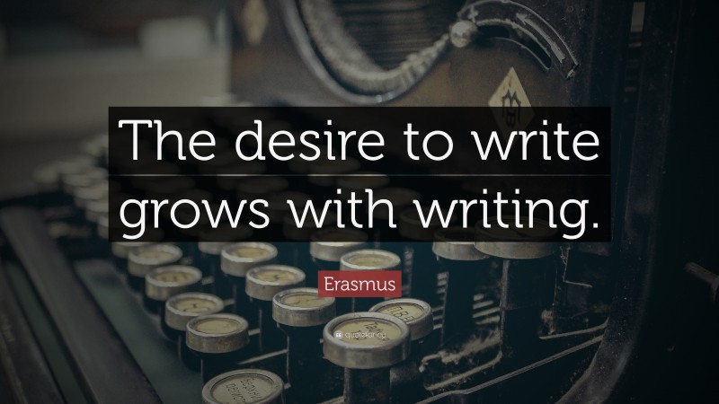 Erasmus Quote: “The desire to write grows with writing.”