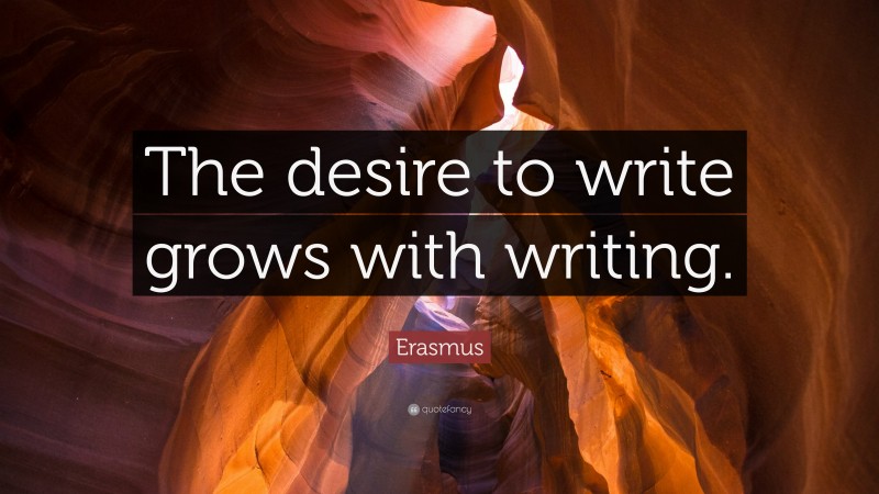 Erasmus Quote: “The desire to write grows with writing.”