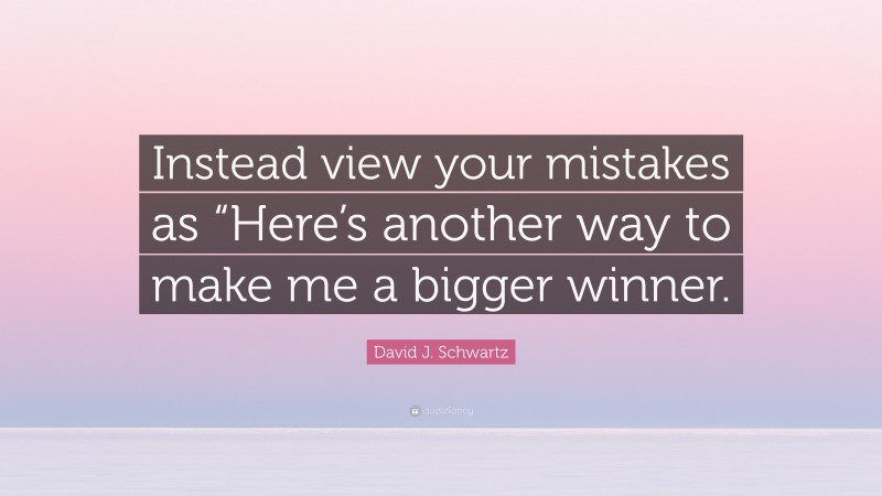 David J. Schwartz Quote: “Instead view your mistakes as “Here’s another way to make me a bigger winner.”