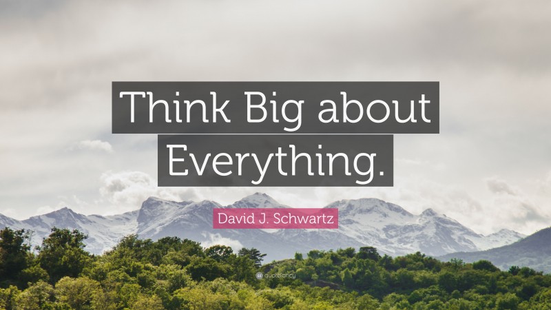 David J. Schwartz Quote: “Think Big about Everything.”