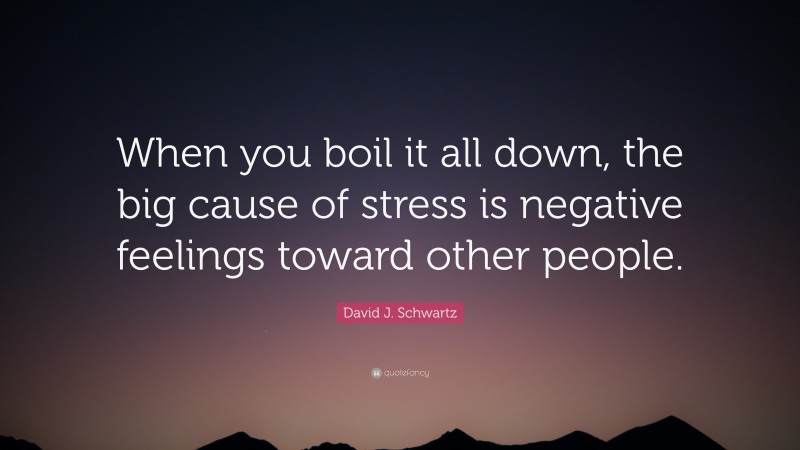 David J. Schwartz Quote: “When you boil it all down, the big cause of stress is negative feelings toward other people.”
