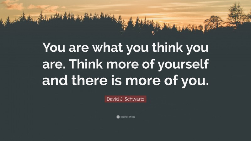 David J. Schwartz Quote: “You are what you think you are. Think more of yourself and there is more of you.”