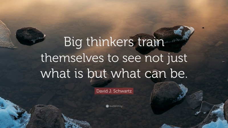 David J. Schwartz Quote: “Big thinkers train themselves to see not just what is but what can be.”