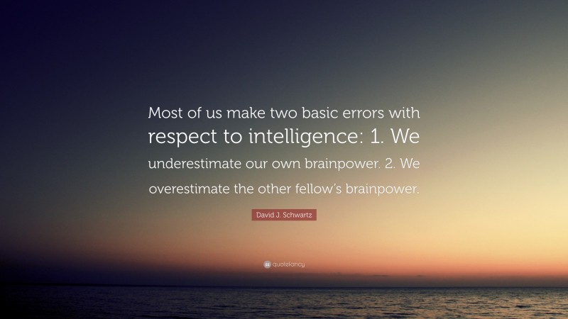 David J. Schwartz Quote: “Most of us make two basic errors with respect to intelligence: 1. We underestimate our own brainpower. 2. We overestimate the other fellow’s brainpower.”
