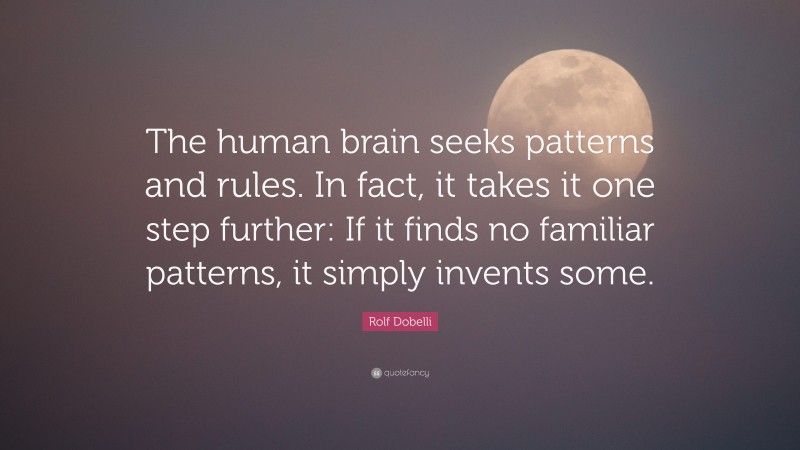 Rolf Dobelli Quote: “The human brain seeks patterns and rules. In fact, it takes it one step further: If it finds no familiar patterns, it simply invents some.”