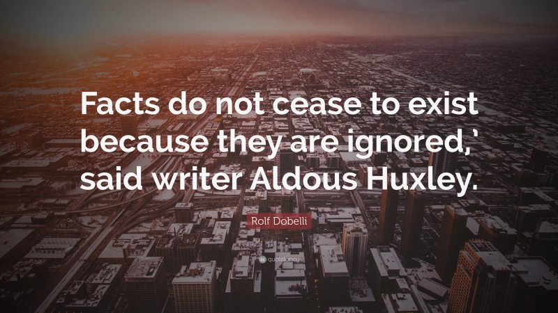 Rolf Dobelli Quote: “Facts do not cease to exist because they are ignored,’ said writer Aldous Huxley.”