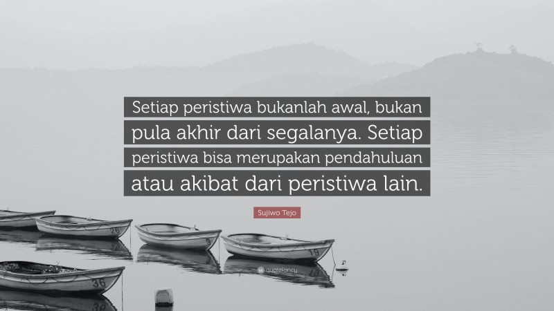 Sujiwo Tejo Quote: “Setiap peristiwa bukanlah awal, bukan pula akhir dari segalanya. Setiap peristiwa bisa merupakan pendahuluan atau akibat dari peristiwa lain.”