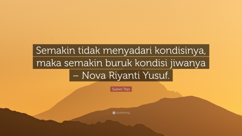 Sujiwo Tejo Quote: “Semakin tidak menyadari kondisinya, maka semakin buruk kondisi jiwanya – Nova Riyanti Yusuf.”