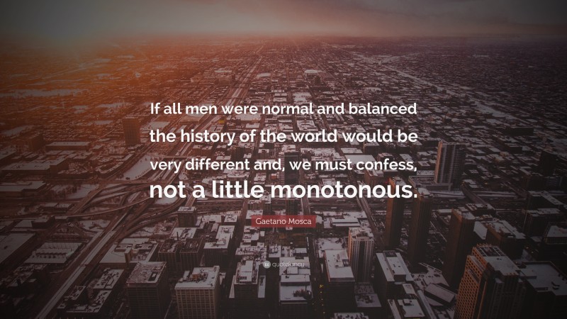 Gaetano Mosca Quote: “If all men were normal and balanced the history of the world would be very different and, we must confess, not a little monotonous.”