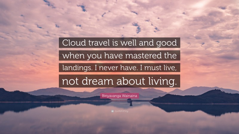 Binyavanga Wainaina Quote: “Cloud travel is well and good when you have mastered the landings. I never have. I must live, not dream about living.”