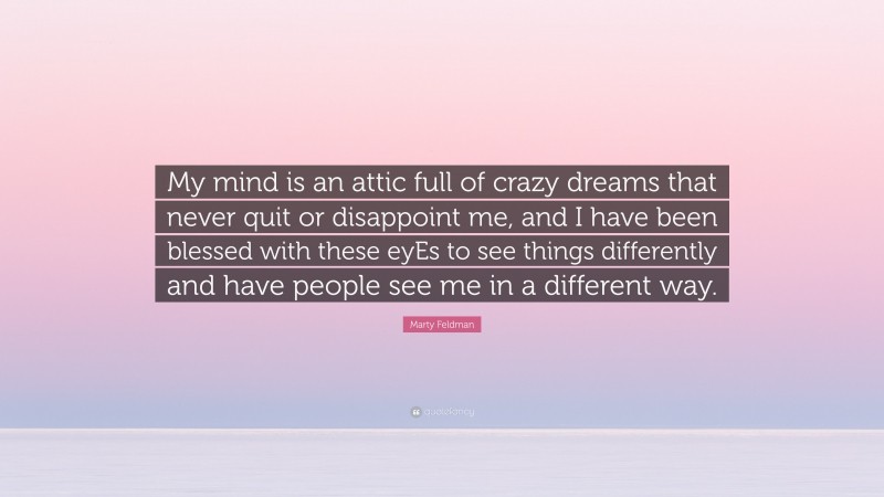 Marty Feldman Quote: “My mind is an attic full of crazy dreams that never quit or disappoint me, and I have been blessed with these eyEs to see things differently and have people see me in a different way.”
