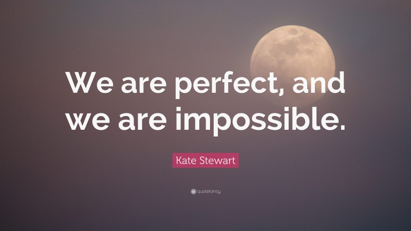 Kate Stewart Quote: “We are perfect, and we are impossible.”