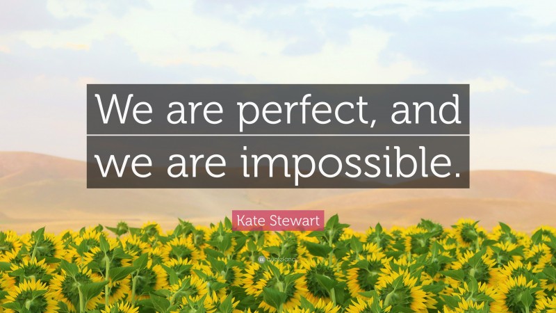 Kate Stewart Quote: “We are perfect, and we are impossible.”