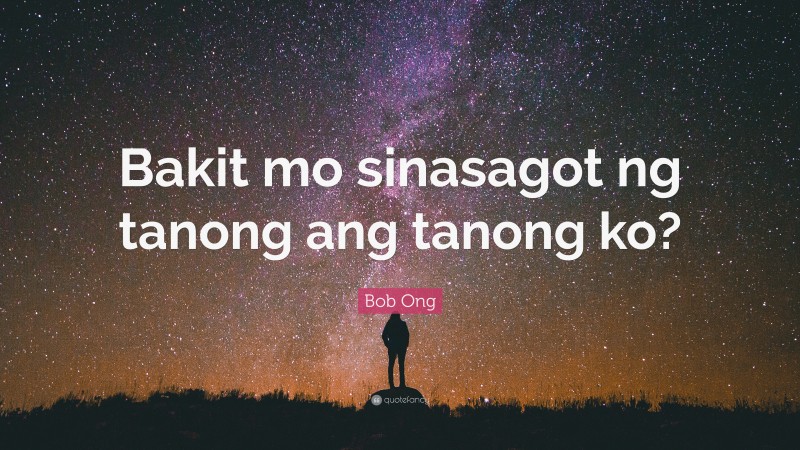 Bob Ong Quote: “Bakit mo sinasagot ng tanong ang tanong ko?”