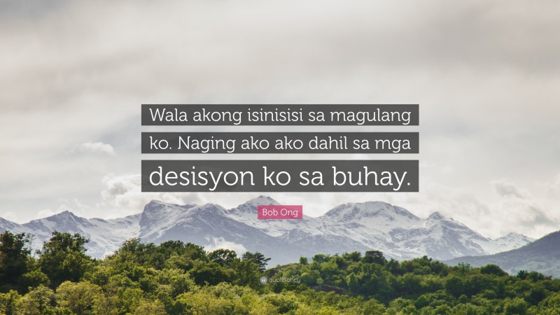 Bob Ong Quote: “Wala akong isinisisi sa magulang ko. Naging ako ako dahil sa mga desisyon ko sa buhay.”