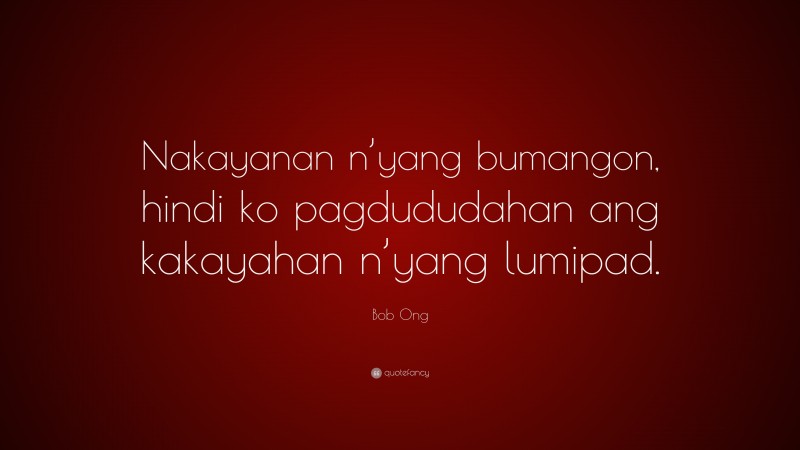 Bob Ong Quote: “Nakayanan n’yang bumangon, hindi ko pagdududahan ang kakayahan n’yang lumipad.”