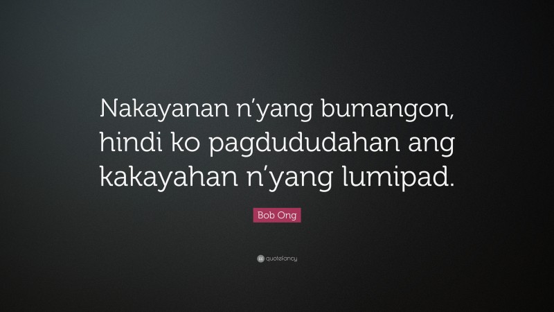 Bob Ong Quote: “Nakayanan n’yang bumangon, hindi ko pagdududahan ang kakayahan n’yang lumipad.”
