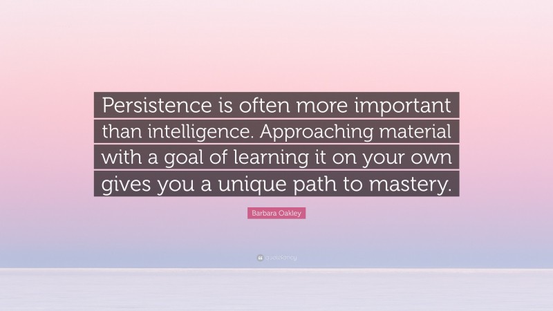Barbara Oakley Quote: “Persistence is often more important than intelligence. Approaching material with a goal of learning it on your own gives you a unique path to mastery.”