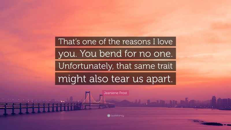 Jeaniene Frost Quote: “That’s one of the reasons I love you. You bend for no one. Unfortunately, that same trait might also tear us apart.”