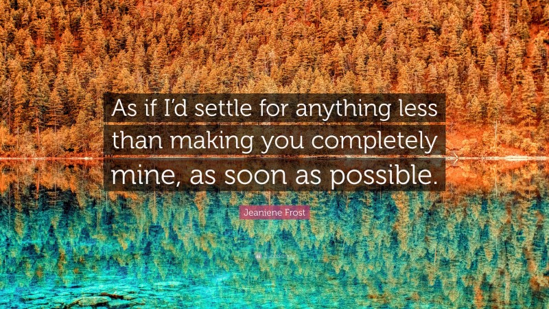 Jeaniene Frost Quote: “As if I’d settle for anything less than making you completely mine, as soon as possible.”