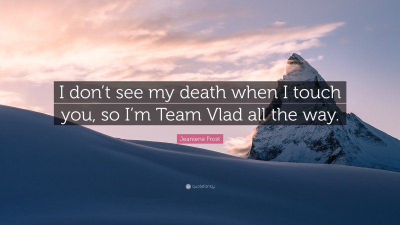 Jeaniene Frost Quote: “I don’t see my death when I touch you, so I’m Team Vlad all the way.”