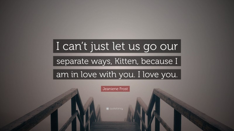 Jeaniene Frost Quote: “I can’t just let us go our separate ways, Kitten, because I am in love with you. I love you.”