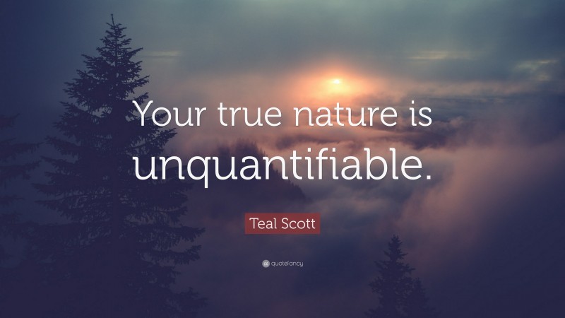 Teal Scott Quote: “Your true nature is unquantifiable.”