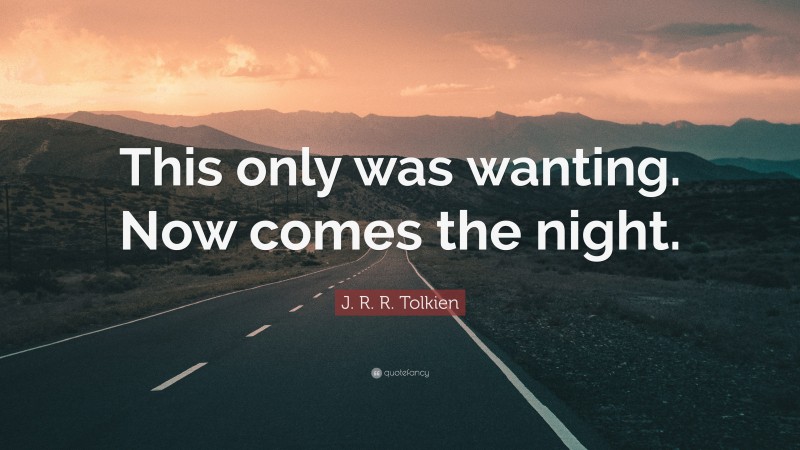 J. R. R. Tolkien Quote: “This only was wanting. Now comes the night.”