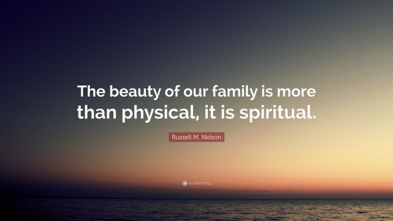 Russell M. Nelson Quote: “The beauty of our family is more than physical, it is spiritual.”