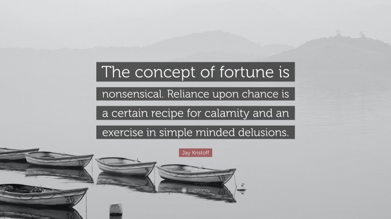 Jay Kristoff Quote: “The concept of fortune is nonsensical. Reliance upon chance is a certain recipe for calamity and an exercise in simple minded delusions.”