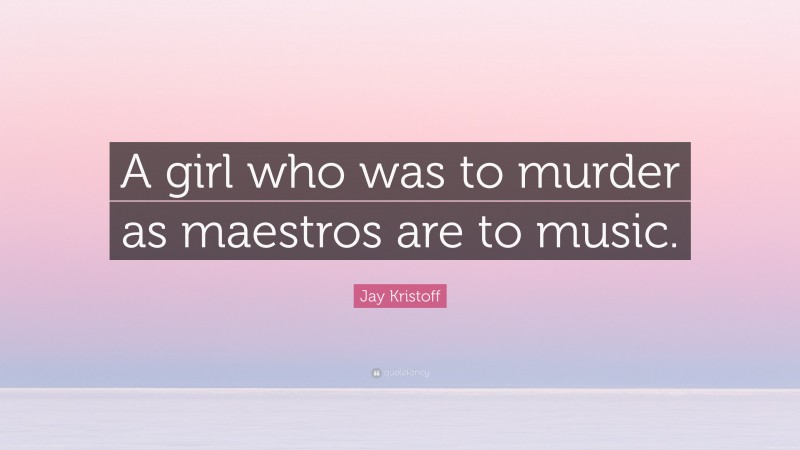 Jay Kristoff Quote: “A girl who was to murder as maestros are to music.”