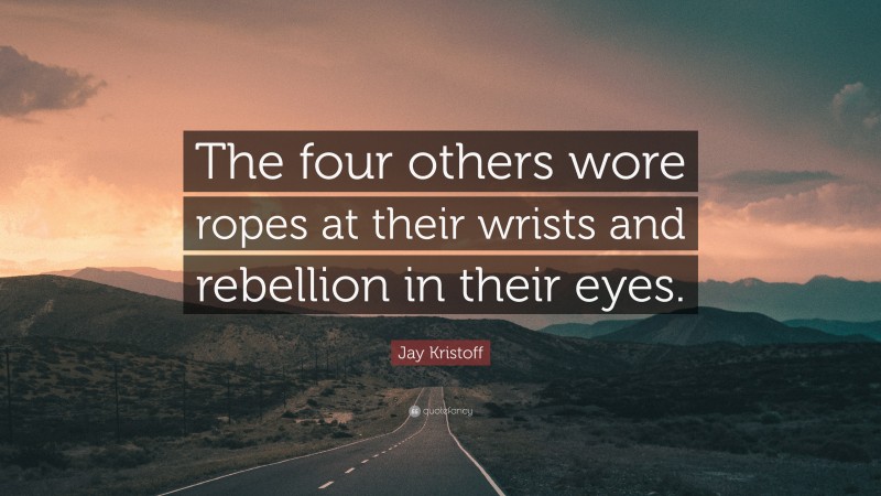Jay Kristoff Quote: “The four others wore ropes at their wrists and rebellion in their eyes.”