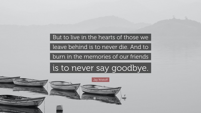 Jay Kristoff Quote: “But to live in the hearts of those we leave behind is to never die. And to burn in the memories of our friends is to never say goodbye.”