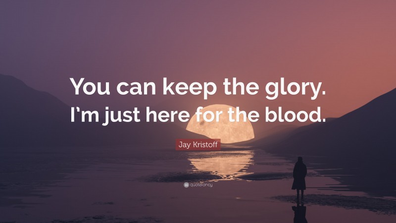 Jay Kristoff Quote: “You can keep the glory. I’m just here for the blood.”