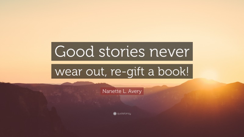 Nanette L. Avery Quote: “Good stories never wear out, re-gift a book!”