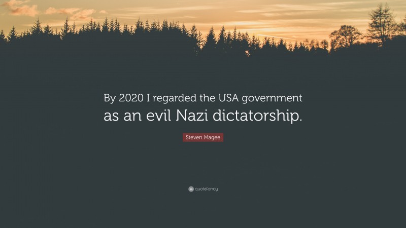 Steven Magee Quote: “By 2020 I regarded the USA government as an evil Nazi dictatorship.”