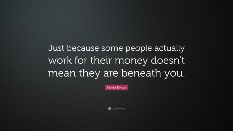 Kevin Kwan Quote: “Just because some people actually work for their money doesn’t mean they are beneath you.”