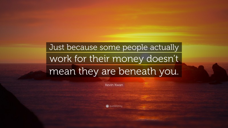 Kevin Kwan Quote: “Just because some people actually work for their money doesn’t mean they are beneath you.”