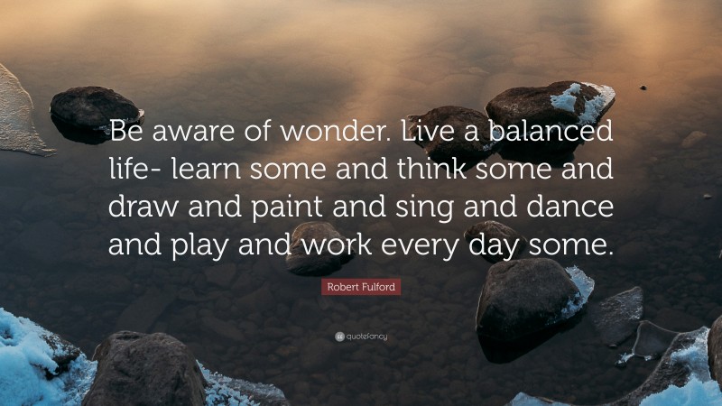 Robert Fulford Quote: “Be aware of wonder. Live a balanced life- learn some and think some and draw and paint and sing and dance and play and work every day some.”